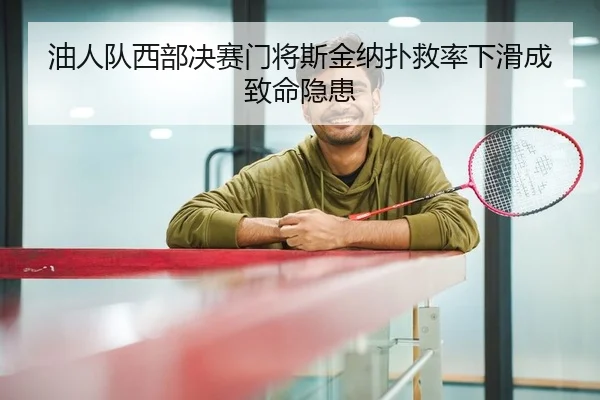 油人队西部决赛门将斯金纳扑救率下滑成致命隐患
