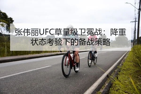张伟丽UFC草量级卫冕战：降重状态考验下的备战策略